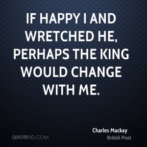If happy I and wretched he, Perhaps the king would change with me.