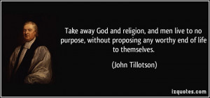Take away God and religion, and men live to no purpose, without ...