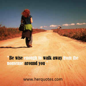 Be wise enough to walk away. From the nonsense around you.”
