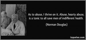 As to abuse, I thrive on it. Abuse, hearty abuse, is a tonic to all ...