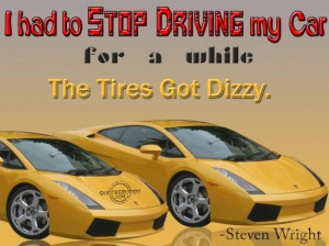 ... had to stop driving my car for a while the tires got dizzy funny quote