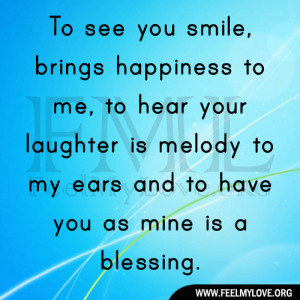 To see you smile, brings happiness to me, to hear your laughter is ...