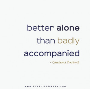 Better alone than badly accompanied. – Candance Bushnell