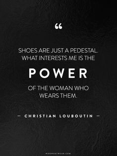 Shoes are just a pedestal. What interests me is the power of the ...