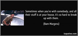 ... is at your house, it's so hard to break up with them. - Bam Margera