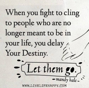 ... to be in your life, you delay your Destiny. Let them go - Mandy Hale