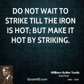 william-butler-yeats-poet-quote-do-not-wait-to-strike-till-the-iron ...