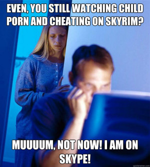Even, you still watching child porn and cheating on skyrim? Muuuum ...