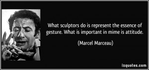 ... of gesture. What is important in mime is attitude. - Marcel Marceau
