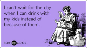 Funny Mom Ecard: I can't wait for the day when I can drink with my ...