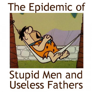 The Epidemic of Stupid Men and Useless Fathers