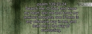 psalm 139:23-24Search me, O God, and know my heart; test me and know ...