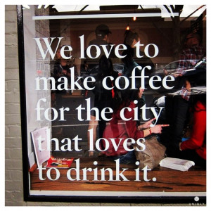 Coffee shop window quote: we love to make coffee for a city that loves ...