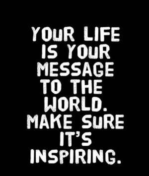 Your Life is Your Message. Make Sure It Inspires
