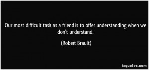 Our most difficult task as a friend is to offer understanding when we ...