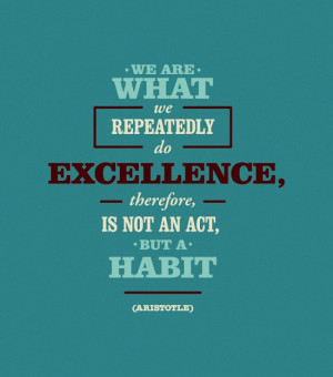 We are what we repeatedly do, excellence therefore is not an act, but ...