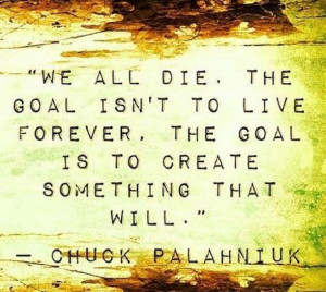 ... forever, the goal is to create something that will. -Chuck Palahniuk