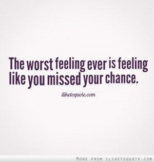 The worst feeling ever is feeling like you missed your chance.
