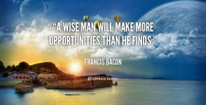 wise man will make more opportunities than he finds.”