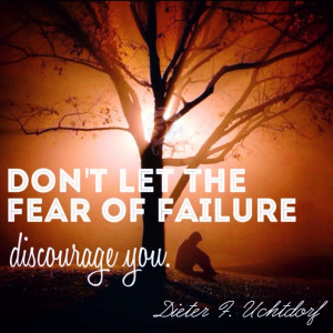 Don't let the fear of failure discourage you. -President Uchtdorf