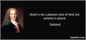 ... is not a pleasant state of mind, but certainty is absurd. - Voltaire