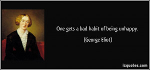 One gets a bad habit of being unhappy. - George Eliot