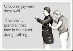 Ofcourse gay men dress well... They didn't spend all that time in the ...