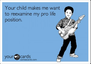 Your child makes me want to reexamine my pro life position.