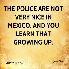 The police are not very nice in Mexico. And you learn that growing up.