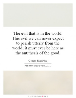 The evil that is in the world. This evil we can never expect to perish ...