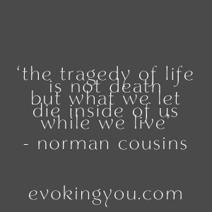 The tragedy of life is no death but what we let die inside of us while ...