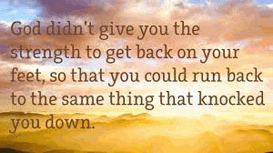 ... , so that you can run back to the same thing that knocked you down