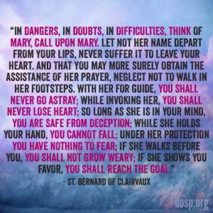 In dangers, in doubts, in difficulties, think of Mary, call upon Mary ...