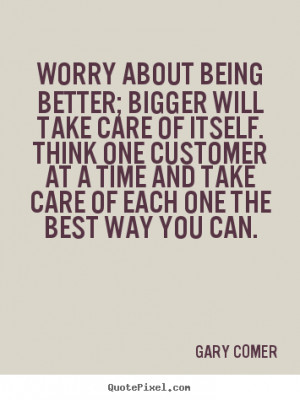 Gary Comer Quotes - Worry about being better; bigger will take care of ...