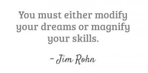 ... must either modify your dreams or magnify your skills. – Jim Rohn