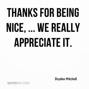 Thanks for being nice, ... We really appreciate it. - Dryden Mitchell