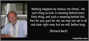 Nothing happens by chance, my friend... No such thing as luck. A ...