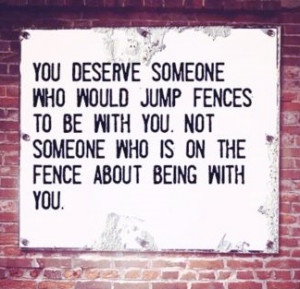 You deserve someone who would jump fences to be with you.