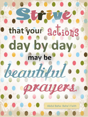 ... that your actions day by day may be beautiful prayers - Abdu'l-Baha