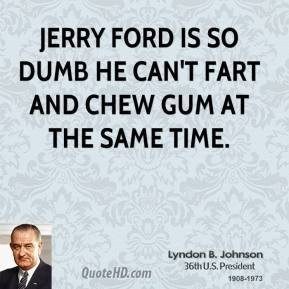 ... dumb he can't fart and chew gum at the same time. - Lyndon B. Johnson