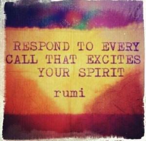 Respond to every call that excites you spirit - Rumi