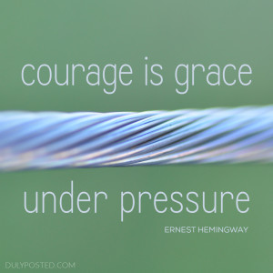 Courage is grace under pressure.” – Ernest Hemingway