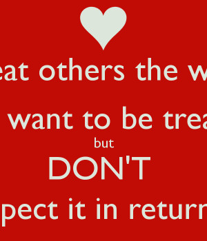 Treat others the way You want to be treated but DON'T Expect it in ...