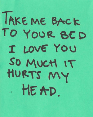Take me back to your bed. I love you so much it hurts my head. | Love