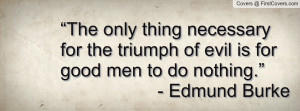 ... the triumph of evil is for good men to do nothing.” - Edmund Burke