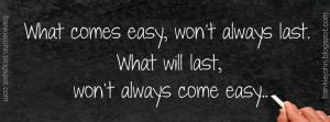 ... easy, won’t always last. What will last, won’t always come easy
