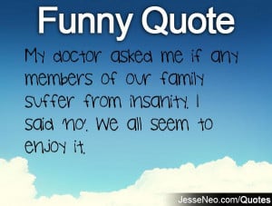 My doctor asked me if any members of our family suffer from insanity ...