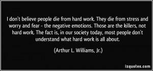 don't believe people die from hard work. They die from stress and ...