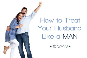 How to Treat Your Husband like a Man