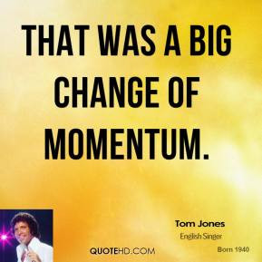 tom jones quote that was a big change of momentum jpg